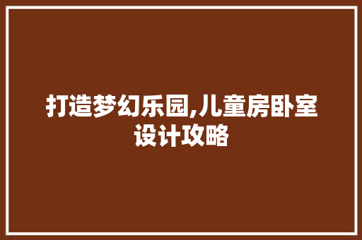 打造梦幻乐园,儿童房卧室设计攻略