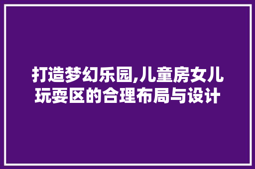 打造梦幻乐园,儿童房女儿玩耍区的合理布局与设计