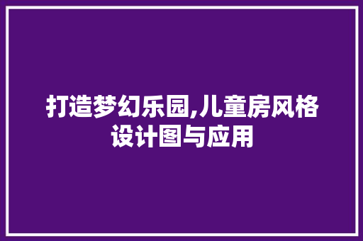 打造梦幻乐园,儿童房风格设计图与应用