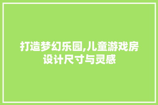 打造梦幻乐园,儿童游戏房设计尺寸与灵感