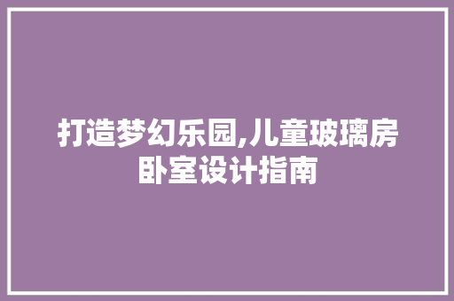 打造梦幻乐园,儿童玻璃房卧室设计指南