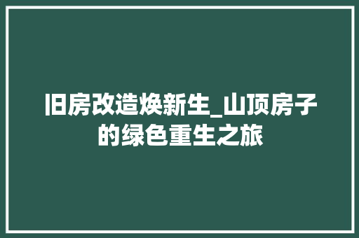 旧房改造焕新生_山顶房子的绿色重生之旅