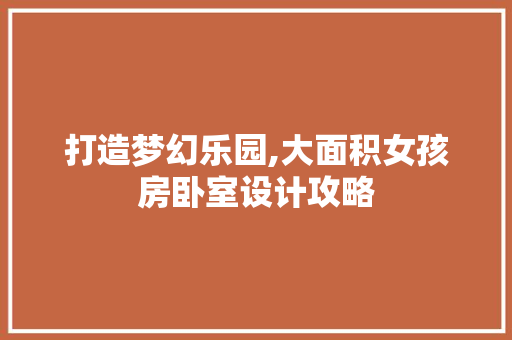 打造梦幻乐园,大面积女孩房卧室设计攻略