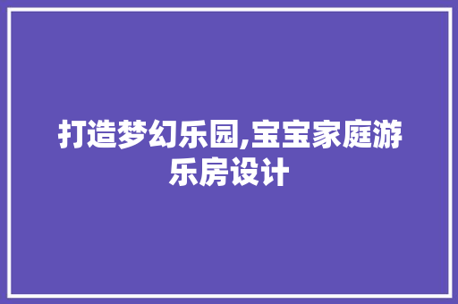 打造梦幻乐园,宝宝家庭游乐房设计