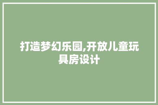 打造梦幻乐园,开放儿童玩具房设计