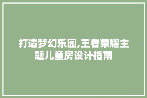 打造梦幻乐园,王者荣耀主题儿童房设计指南