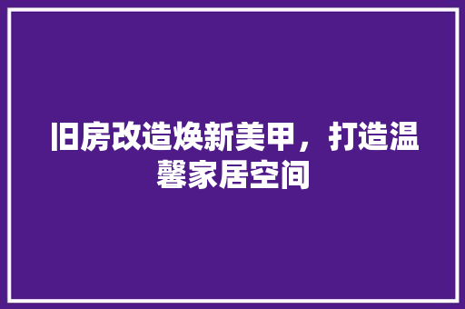 旧房改造焕新美甲，打造温馨家居空间