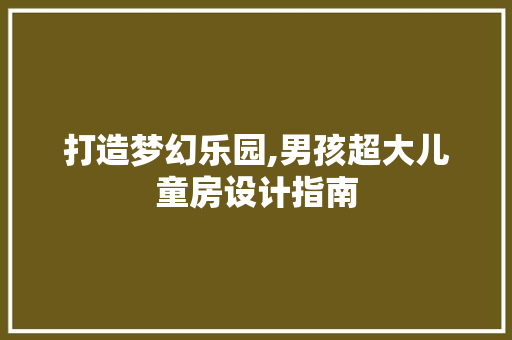 打造梦幻乐园,男孩超大儿童房设计指南