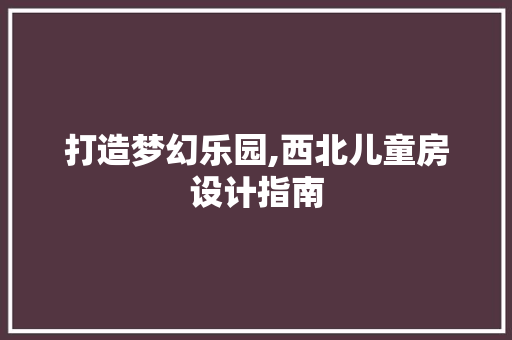 打造梦幻乐园,西北儿童房设计指南