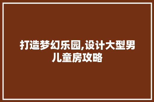 打造梦幻乐园,设计大型男儿童房攻略