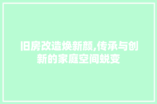 旧房改造焕新颜,传承与创新的家庭空间蜕变
