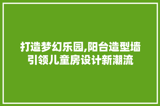 打造梦幻乐园,阳台造型墙引领儿童房设计新潮流
