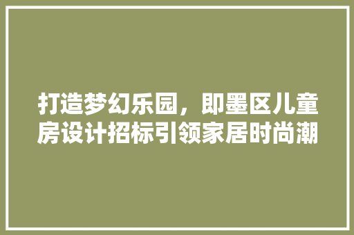 打造梦幻乐园，即墨区儿童房设计招标引领家居时尚潮流