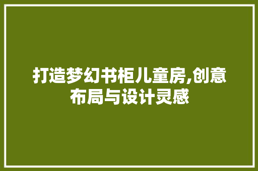 打造梦幻书柜儿童房,创意布局与设计灵感
