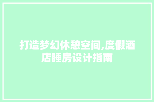 打造梦幻休憩空间,度假酒店睡房设计指南