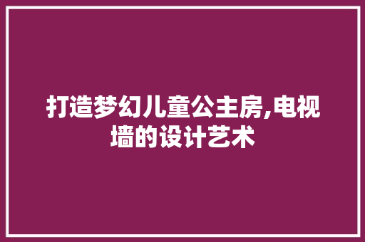 打造梦幻儿童公主房,电视墙的设计艺术