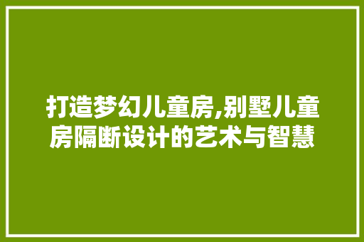打造梦幻儿童房,别墅儿童房隔断设计的艺术与智慧