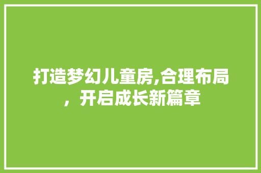 打造梦幻儿童房,合理布局，开启成长新篇章