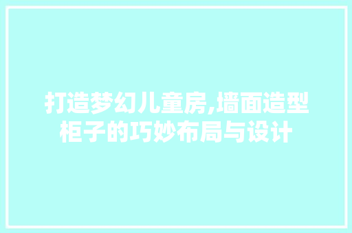 打造梦幻儿童房,墙面造型柜子的巧妙布局与设计