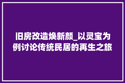 旧房改造焕新颜_以灵宝为例讨论传统民居的再生之旅