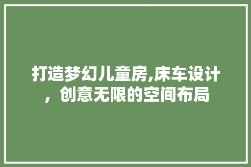 打造梦幻儿童房,床车设计，创意无限的空间布局