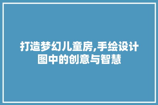 打造梦幻儿童房,手绘设计图中的创意与智慧