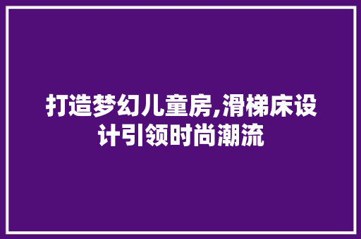 打造梦幻儿童房,滑梯床设计引领时尚潮流