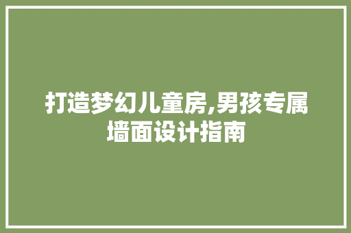 打造梦幻儿童房,男孩专属墙面设计指南