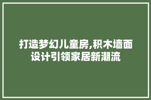 打造梦幻儿童房,积木墙面设计引领家居新潮流