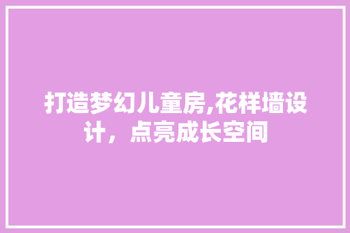 打造梦幻儿童房,花样墙设计，点亮成长空间