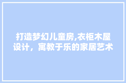 打造梦幻儿童房,衣柜木屋设计，寓教于乐的家居艺术