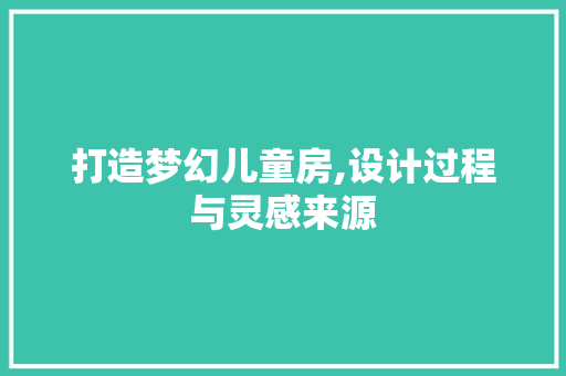 打造梦幻儿童房,设计过程与灵感来源
