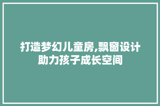打造梦幻儿童房,飘窗设计助力孩子成长空间