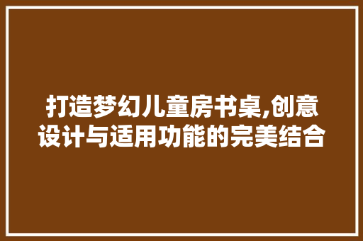 打造梦幻儿童房书桌,创意设计与适用功能的完美结合