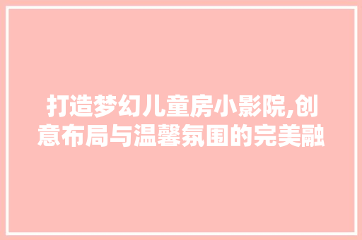 打造梦幻儿童房小影院,创意布局与温馨氛围的完美融合