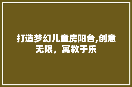 打造梦幻儿童房阳台,创意无限，寓教于乐
