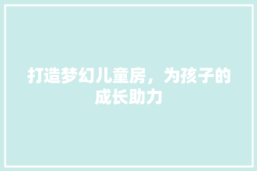 打造梦幻儿童房，为孩子的成长助力