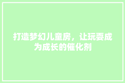 打造梦幻儿童房，让玩耍成为成长的催化剂