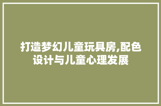 打造梦幻儿童玩具房,配色设计与儿童心理发展