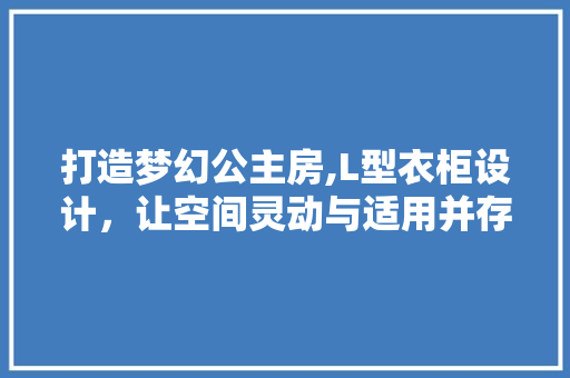 打造梦幻公主房,L型衣柜设计，让空间灵动与适用并存