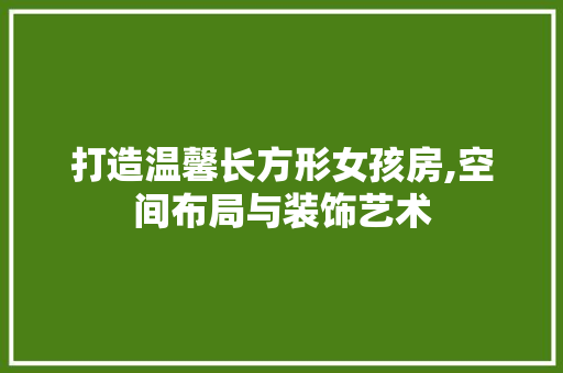 打造温馨长方形女孩房,空间布局与装饰艺术