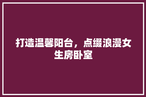 打造温馨阳台，点缀浪漫女生房卧室