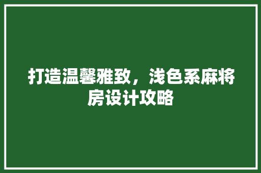 打造温馨雅致，浅色系麻将房设计攻略