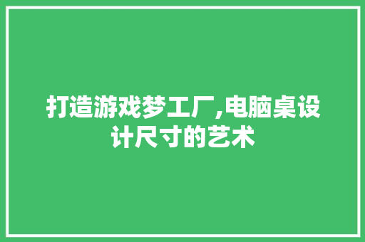 打造游戏梦工厂,电脑桌设计尺寸的艺术