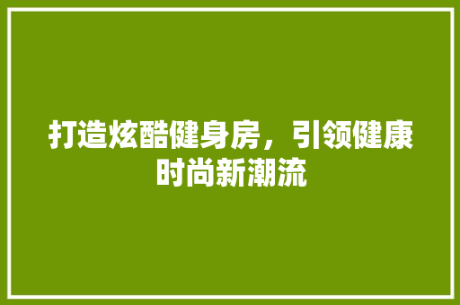 打造炫酷健身房，引领健康时尚新潮流