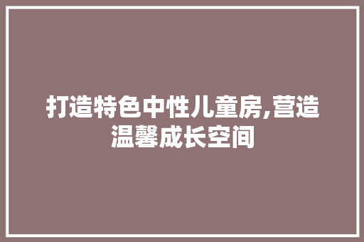 打造特色中性儿童房,营造温馨成长空间