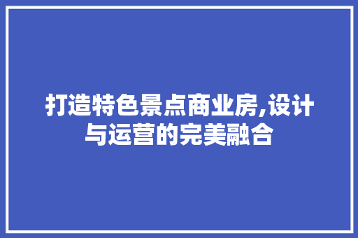 打造特色景点商业房,设计与运营的完美融合