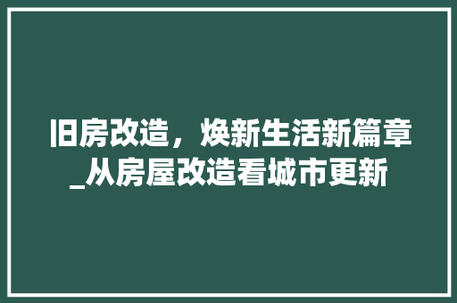 旧房改造，焕新生活新篇章_从房屋改造看城市更新