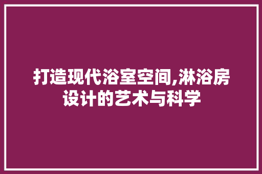 打造现代浴室空间,淋浴房设计的艺术与科学