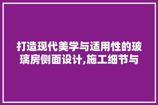打造现代美学与适用性的玻璃房侧面设计,施工细节与美学融合